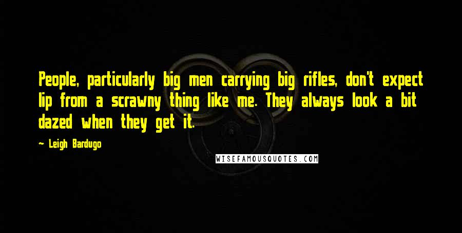 Leigh Bardugo Quotes: People, particularly big men carrying big rifles, don't expect lip from a scrawny thing like me. They always look a bit dazed when they get it.
