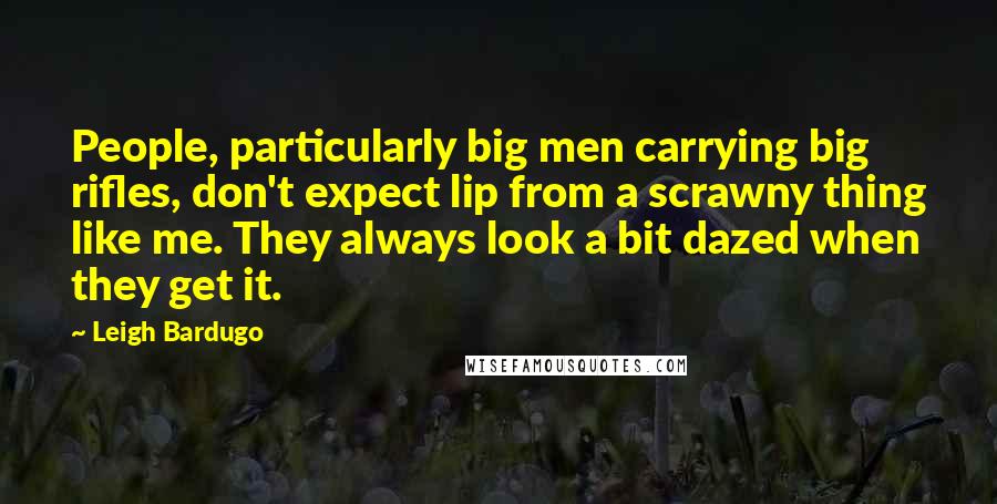 Leigh Bardugo Quotes: People, particularly big men carrying big rifles, don't expect lip from a scrawny thing like me. They always look a bit dazed when they get it.