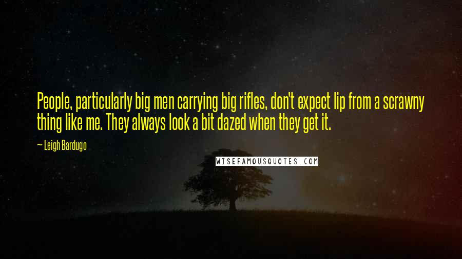 Leigh Bardugo Quotes: People, particularly big men carrying big rifles, don't expect lip from a scrawny thing like me. They always look a bit dazed when they get it.
