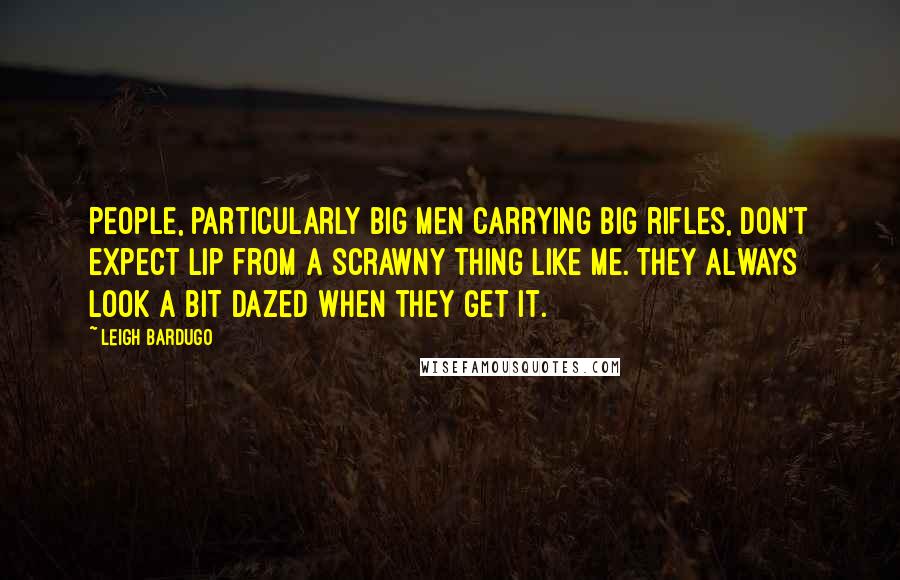 Leigh Bardugo Quotes: People, particularly big men carrying big rifles, don't expect lip from a scrawny thing like me. They always look a bit dazed when they get it.