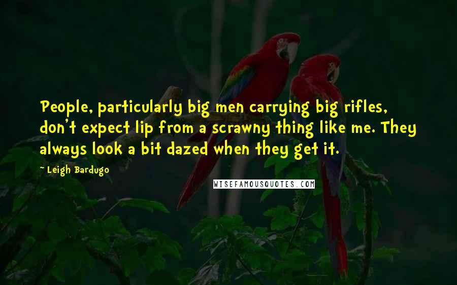 Leigh Bardugo Quotes: People, particularly big men carrying big rifles, don't expect lip from a scrawny thing like me. They always look a bit dazed when they get it.