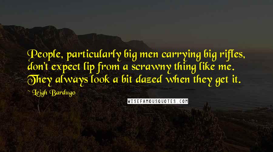 Leigh Bardugo Quotes: People, particularly big men carrying big rifles, don't expect lip from a scrawny thing like me. They always look a bit dazed when they get it.