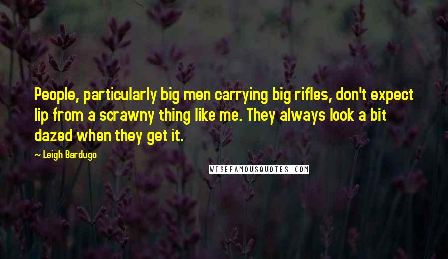 Leigh Bardugo Quotes: People, particularly big men carrying big rifles, don't expect lip from a scrawny thing like me. They always look a bit dazed when they get it.
