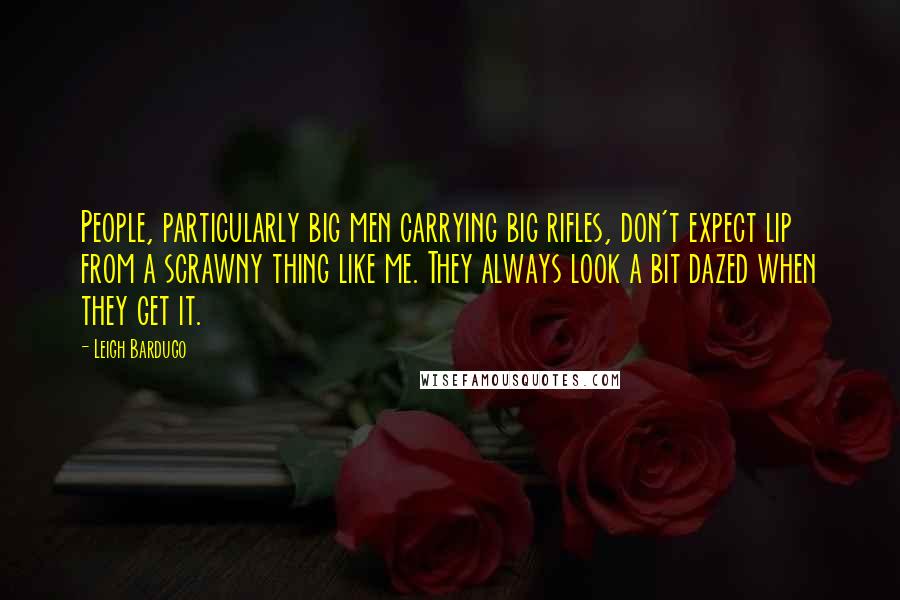 Leigh Bardugo Quotes: People, particularly big men carrying big rifles, don't expect lip from a scrawny thing like me. They always look a bit dazed when they get it.