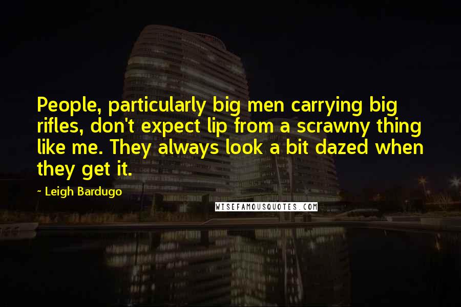 Leigh Bardugo Quotes: People, particularly big men carrying big rifles, don't expect lip from a scrawny thing like me. They always look a bit dazed when they get it.