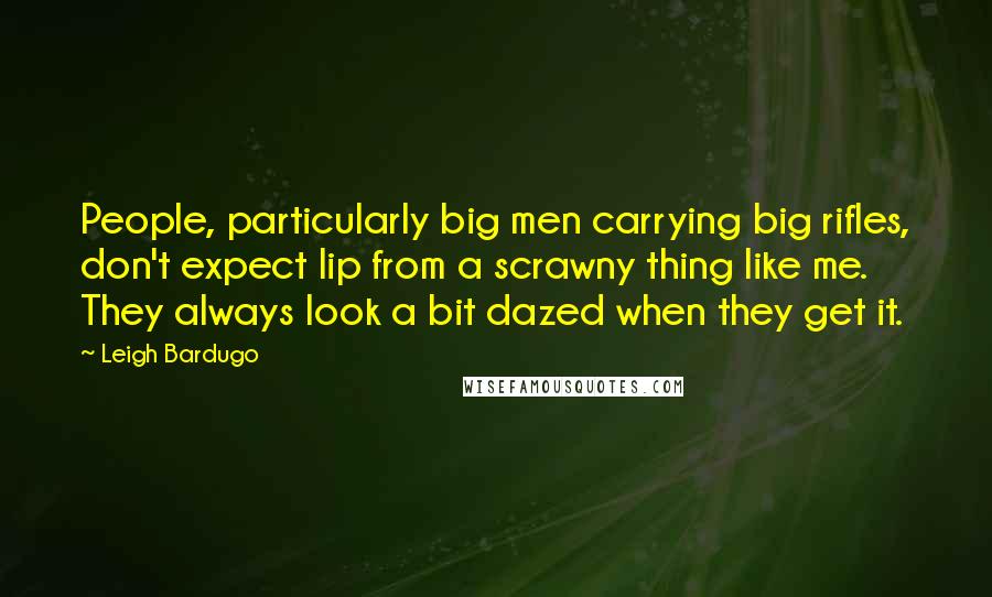 Leigh Bardugo Quotes: People, particularly big men carrying big rifles, don't expect lip from a scrawny thing like me. They always look a bit dazed when they get it.