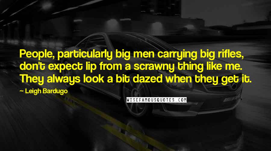 Leigh Bardugo Quotes: People, particularly big men carrying big rifles, don't expect lip from a scrawny thing like me. They always look a bit dazed when they get it.