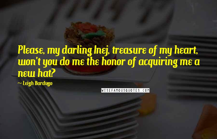 Leigh Bardugo Quotes: Please, my darling Inej, treasure of my heart, won't you do me the honor of acquiring me a new hat?