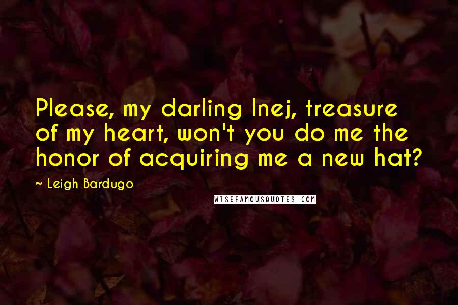 Leigh Bardugo Quotes: Please, my darling Inej, treasure of my heart, won't you do me the honor of acquiring me a new hat?