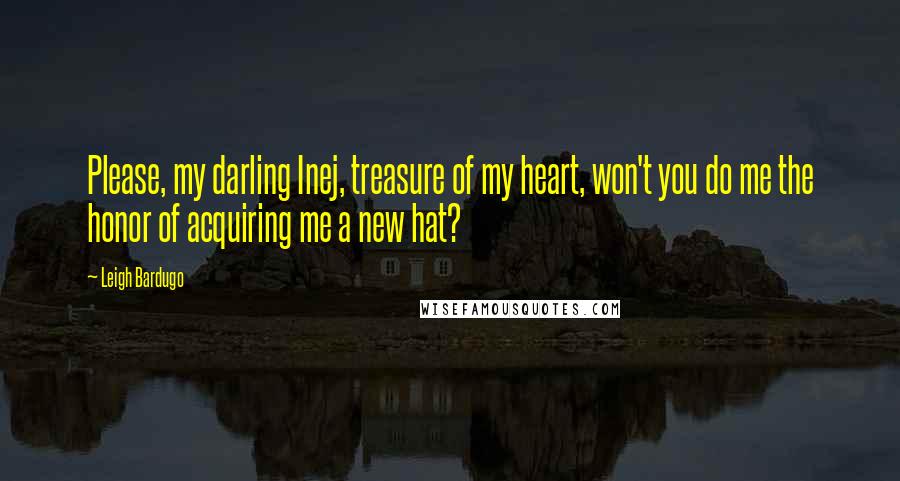 Leigh Bardugo Quotes: Please, my darling Inej, treasure of my heart, won't you do me the honor of acquiring me a new hat?