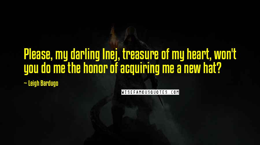 Leigh Bardugo Quotes: Please, my darling Inej, treasure of my heart, won't you do me the honor of acquiring me a new hat?