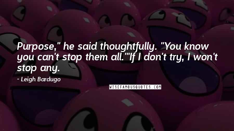 Leigh Bardugo Quotes: Purpose," he said thoughtfully. "You know you can't stop them all.'"If I don't try, I won't stop any.