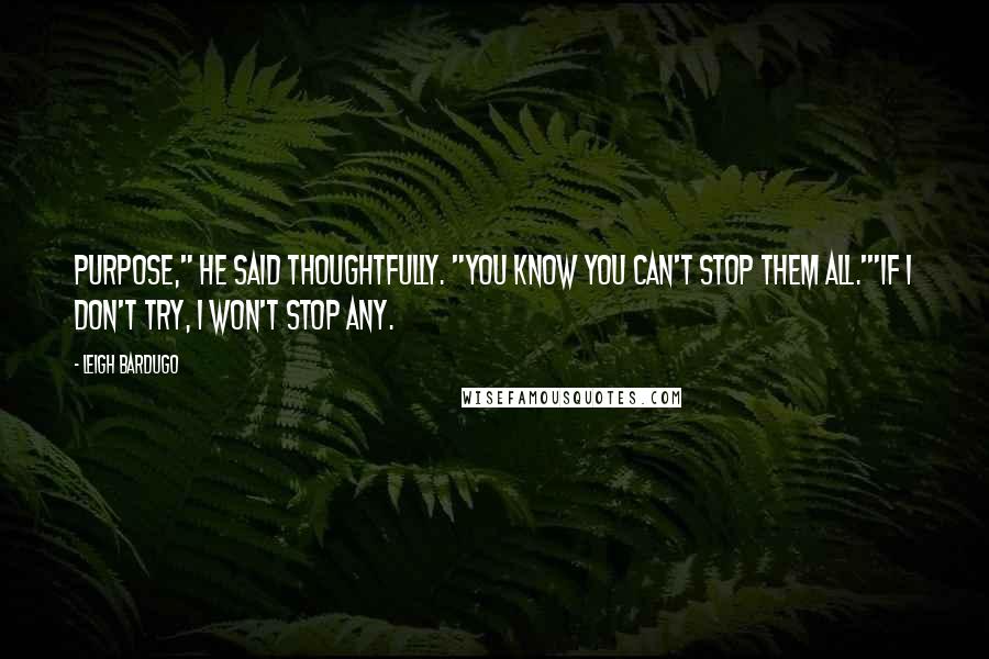 Leigh Bardugo Quotes: Purpose," he said thoughtfully. "You know you can't stop them all.'"If I don't try, I won't stop any.