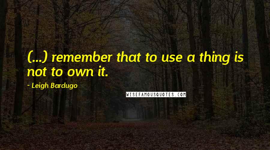 Leigh Bardugo Quotes: (...) remember that to use a thing is not to own it.