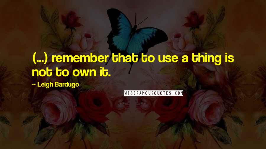 Leigh Bardugo Quotes: (...) remember that to use a thing is not to own it.