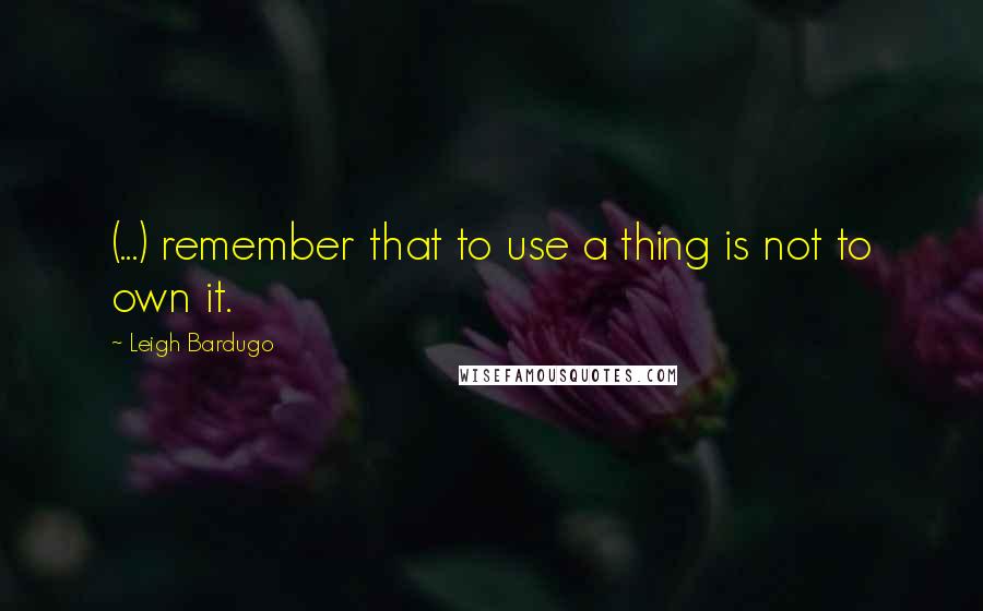 Leigh Bardugo Quotes: (...) remember that to use a thing is not to own it.