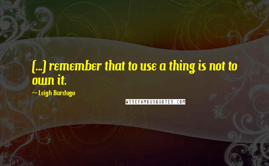 Leigh Bardugo Quotes: (...) remember that to use a thing is not to own it.