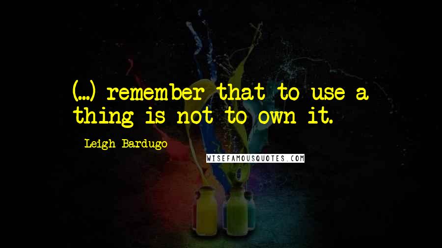 Leigh Bardugo Quotes: (...) remember that to use a thing is not to own it.