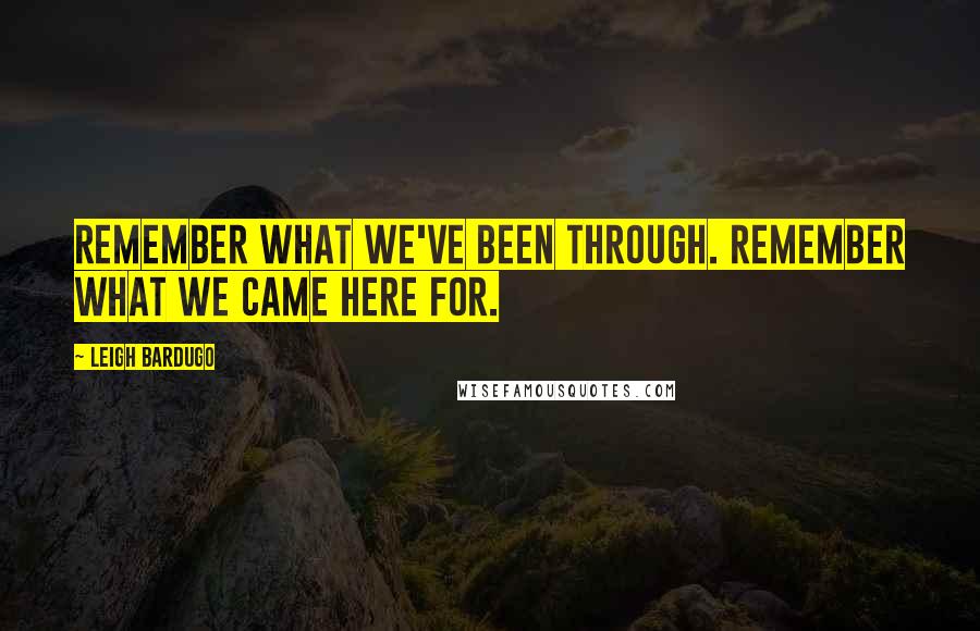Leigh Bardugo Quotes: Remember what we've been through. Remember what we came here for.