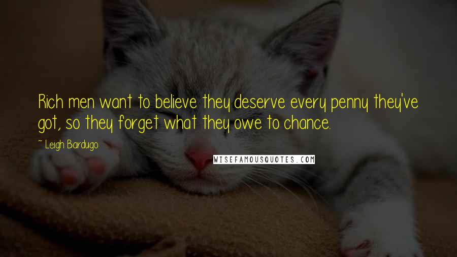 Leigh Bardugo Quotes: Rich men want to believe they deserve every penny they've got, so they forget what they owe to chance.