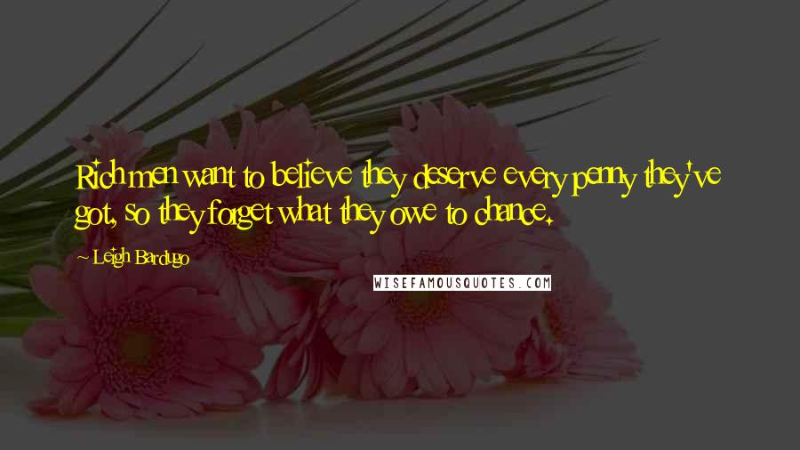 Leigh Bardugo Quotes: Rich men want to believe they deserve every penny they've got, so they forget what they owe to chance.