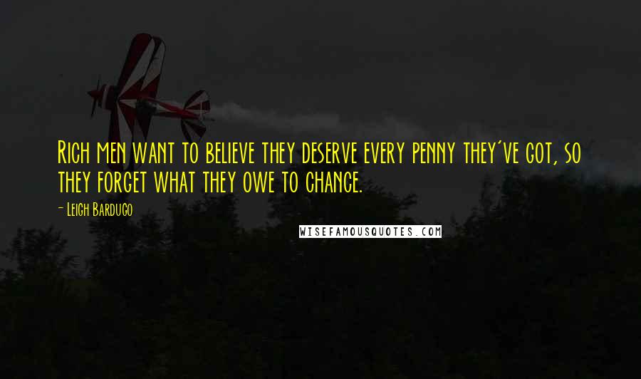 Leigh Bardugo Quotes: Rich men want to believe they deserve every penny they've got, so they forget what they owe to chance.