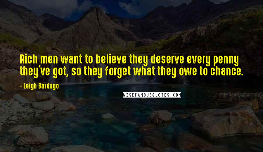 Leigh Bardugo Quotes: Rich men want to believe they deserve every penny they've got, so they forget what they owe to chance.