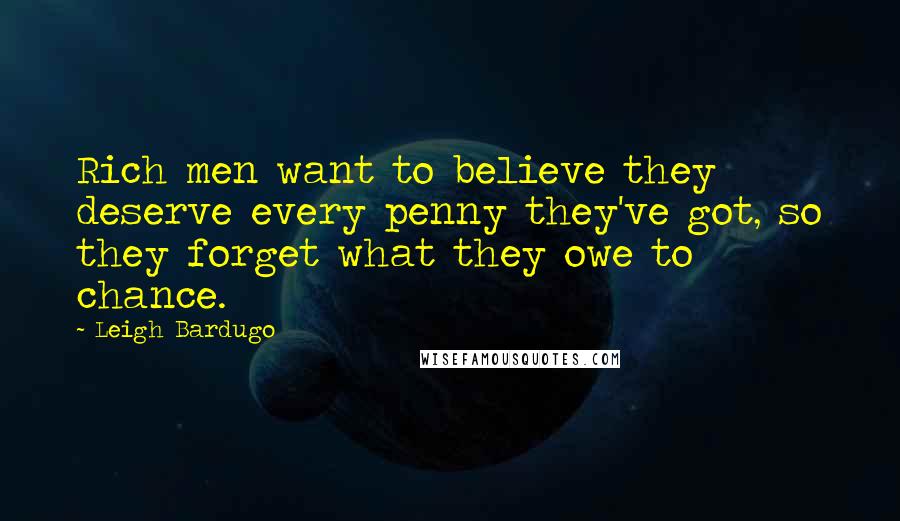 Leigh Bardugo Quotes: Rich men want to believe they deserve every penny they've got, so they forget what they owe to chance.