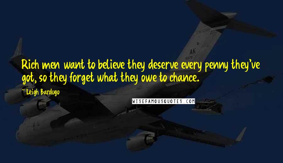Leigh Bardugo Quotes: Rich men want to believe they deserve every penny they've got, so they forget what they owe to chance.