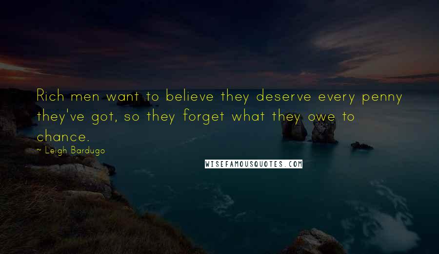Leigh Bardugo Quotes: Rich men want to believe they deserve every penny they've got, so they forget what they owe to chance.
