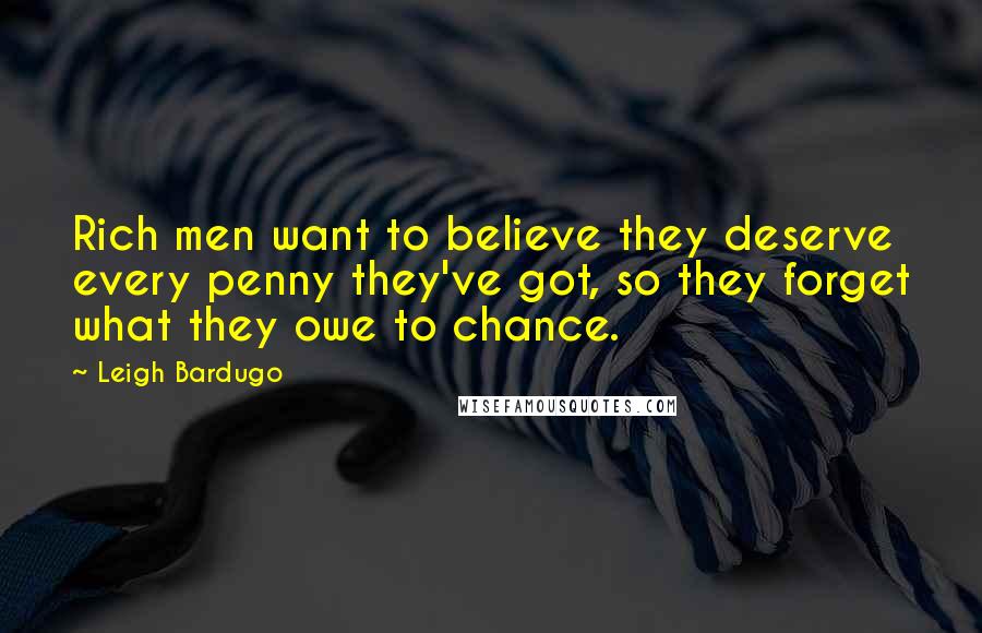 Leigh Bardugo Quotes: Rich men want to believe they deserve every penny they've got, so they forget what they owe to chance.