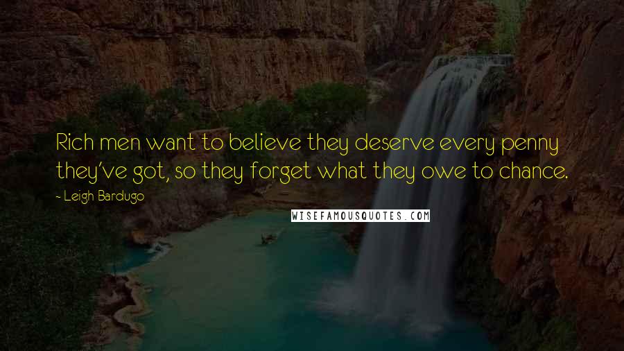 Leigh Bardugo Quotes: Rich men want to believe they deserve every penny they've got, so they forget what they owe to chance.
