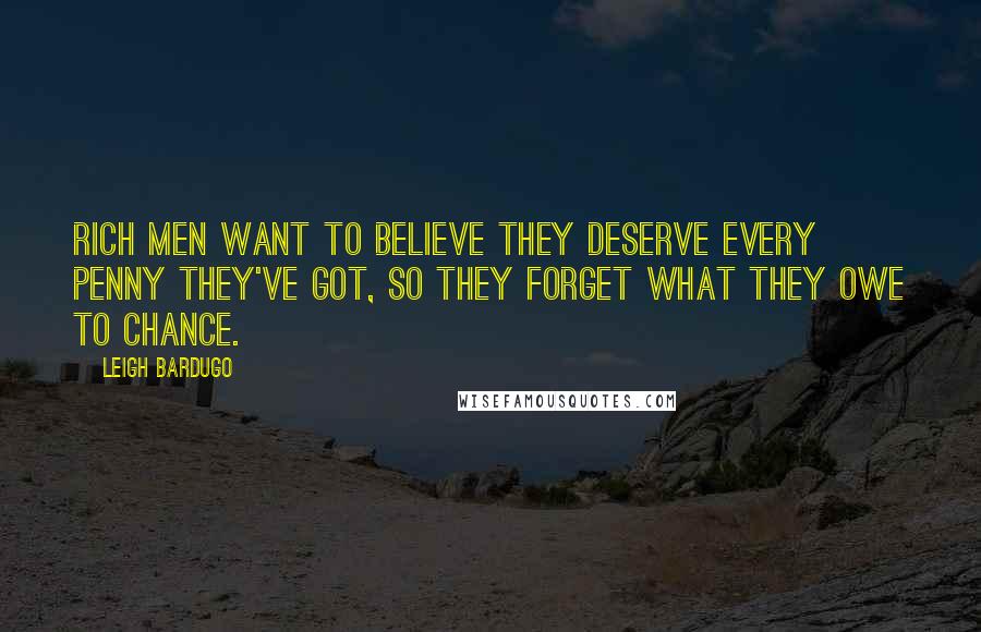 Leigh Bardugo Quotes: Rich men want to believe they deserve every penny they've got, so they forget what they owe to chance.