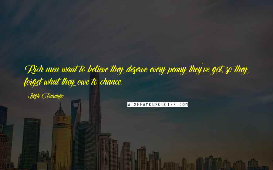 Leigh Bardugo Quotes: Rich men want to believe they deserve every penny they've got, so they forget what they owe to chance.