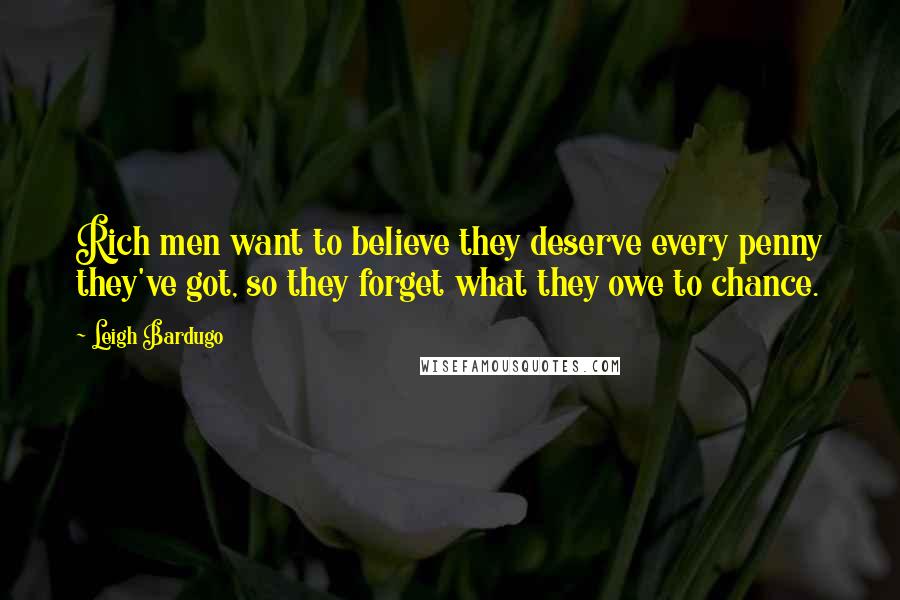 Leigh Bardugo Quotes: Rich men want to believe they deserve every penny they've got, so they forget what they owe to chance.