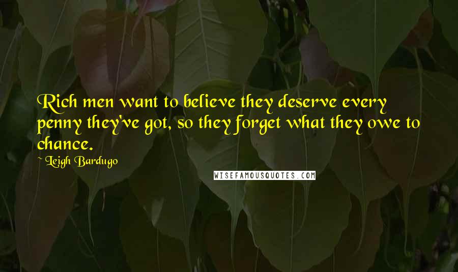 Leigh Bardugo Quotes: Rich men want to believe they deserve every penny they've got, so they forget what they owe to chance.