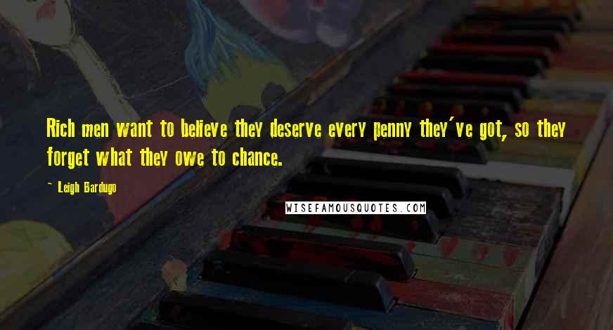 Leigh Bardugo Quotes: Rich men want to believe they deserve every penny they've got, so they forget what they owe to chance.