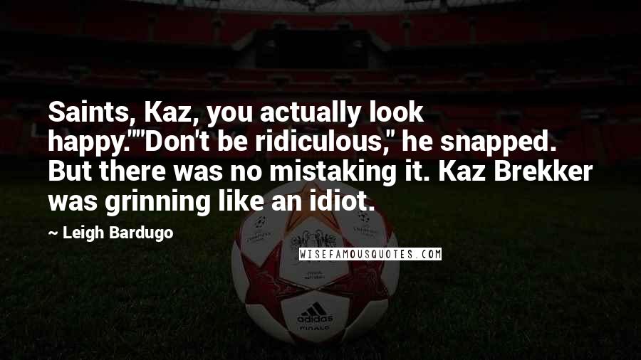 Leigh Bardugo Quotes: Saints, Kaz, you actually look happy.""Don't be ridiculous," he snapped. But there was no mistaking it. Kaz Brekker was grinning like an idiot.