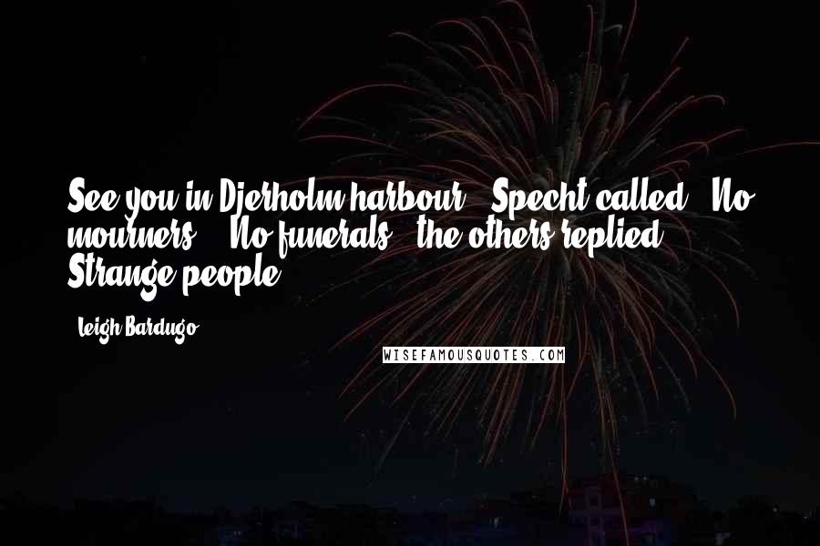 Leigh Bardugo Quotes: See you in Djerholm harbour," Specht called. "No mourners." "No funerals," the others replied. Strange people.