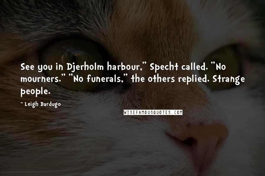 Leigh Bardugo Quotes: See you in Djerholm harbour," Specht called. "No mourners." "No funerals," the others replied. Strange people.