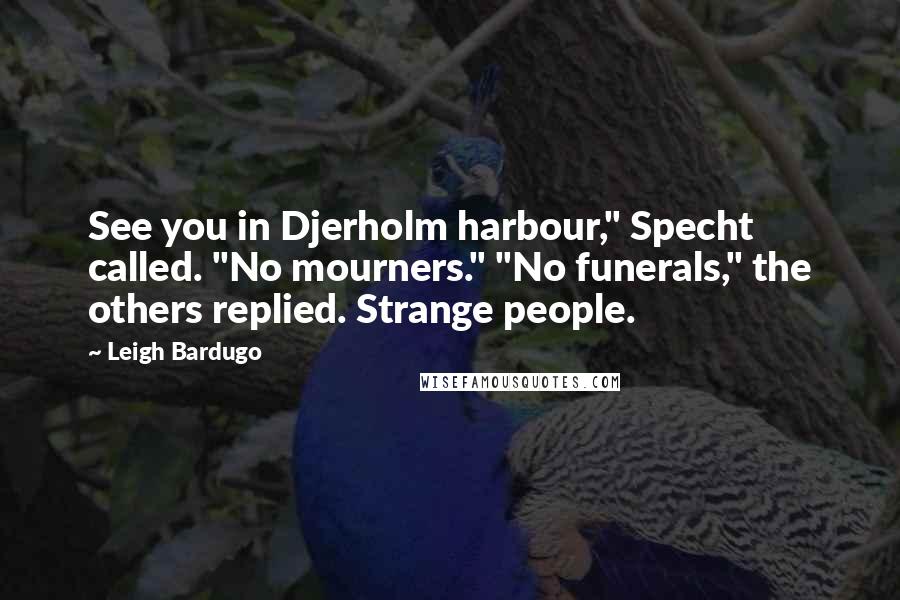 Leigh Bardugo Quotes: See you in Djerholm harbour," Specht called. "No mourners." "No funerals," the others replied. Strange people.