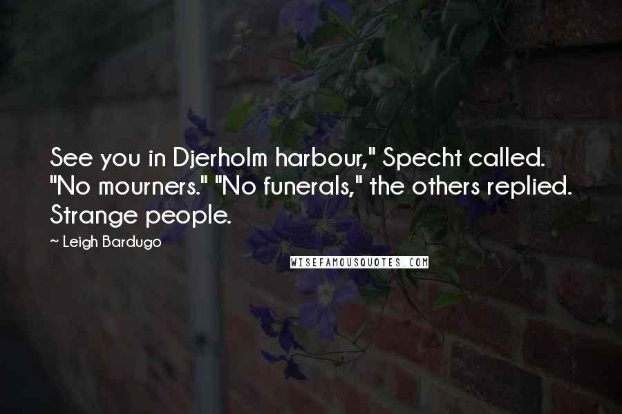 Leigh Bardugo Quotes: See you in Djerholm harbour," Specht called. "No mourners." "No funerals," the others replied. Strange people.