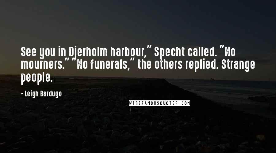 Leigh Bardugo Quotes: See you in Djerholm harbour," Specht called. "No mourners." "No funerals," the others replied. Strange people.