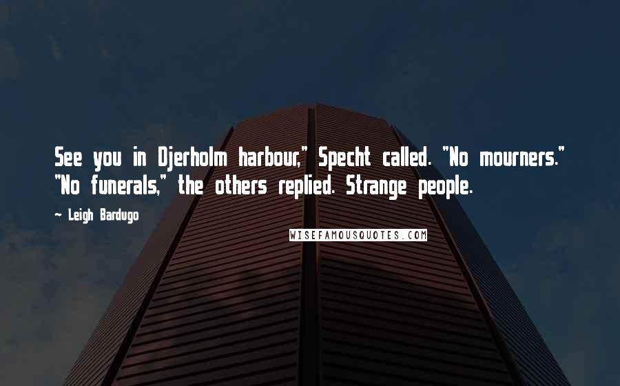 Leigh Bardugo Quotes: See you in Djerholm harbour," Specht called. "No mourners." "No funerals," the others replied. Strange people.