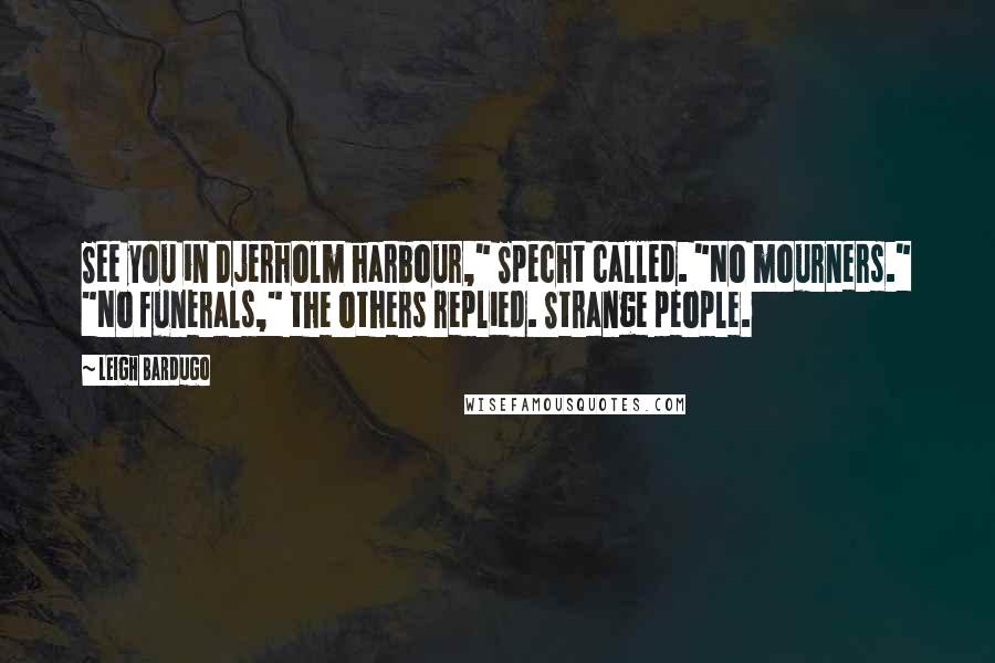 Leigh Bardugo Quotes: See you in Djerholm harbour," Specht called. "No mourners." "No funerals," the others replied. Strange people.