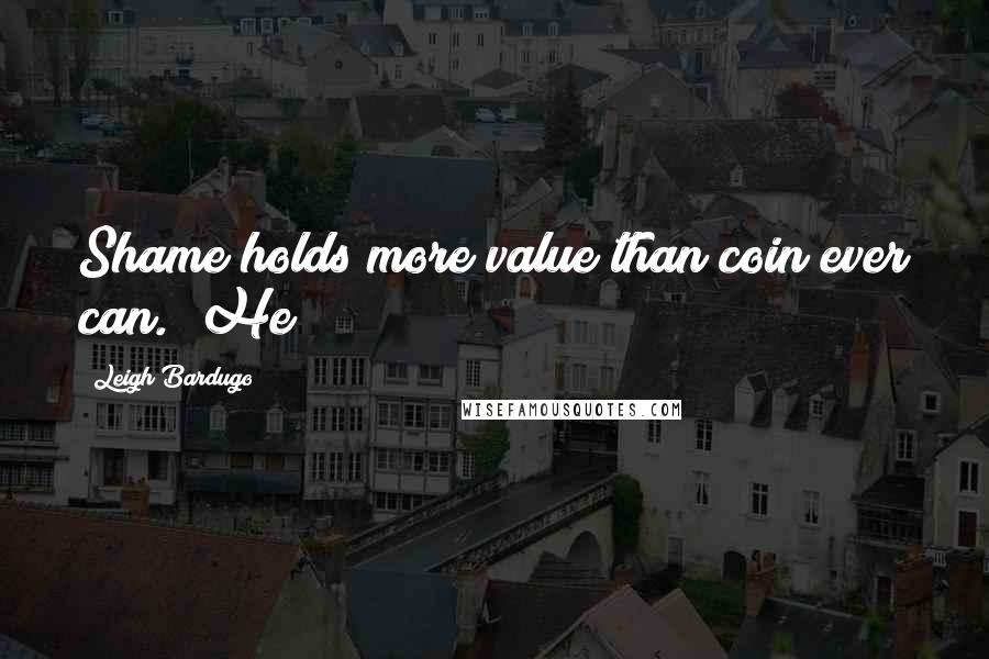 Leigh Bardugo Quotes: Shame holds more value than coin ever can." He