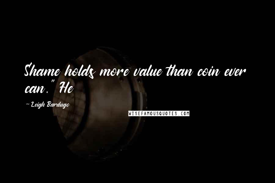 Leigh Bardugo Quotes: Shame holds more value than coin ever can." He