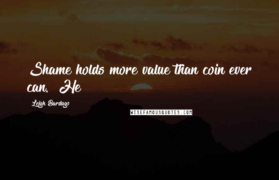 Leigh Bardugo Quotes: Shame holds more value than coin ever can." He