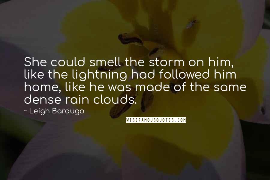 Leigh Bardugo Quotes: She could smell the storm on him, like the lightning had followed him home, like he was made of the same dense rain clouds.
