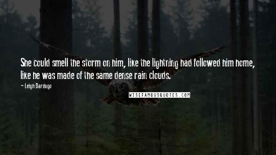 Leigh Bardugo Quotes: She could smell the storm on him, like the lightning had followed him home, like he was made of the same dense rain clouds.